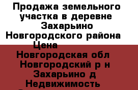 Продажа земельного участка в деревне Захарьино Новгородского района › Цена ­ 500 000 - Новгородская обл., Новгородский р-н, Захарьино д. Недвижимость » Земельные участки продажа   . Новгородская обл.